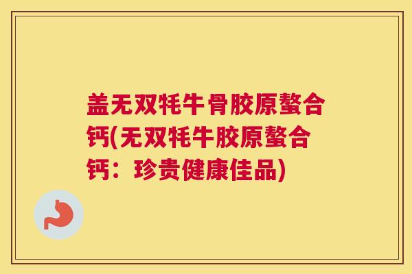 盖无双牦牛骨胶原螯合钙(无双牦牛胶原螯合钙：珍贵健康佳品)