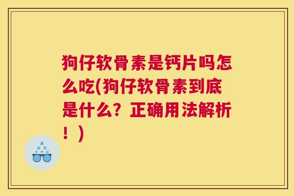 狗仔软骨素是钙片吗怎么吃(狗仔软骨素到底是什么？正确用法解析！)
