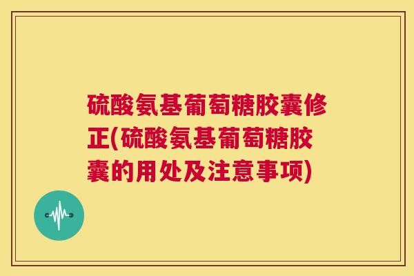 硫酸氨基葡萄糖胶囊修正(硫酸氨基葡萄糖胶囊的用处及注意事项)