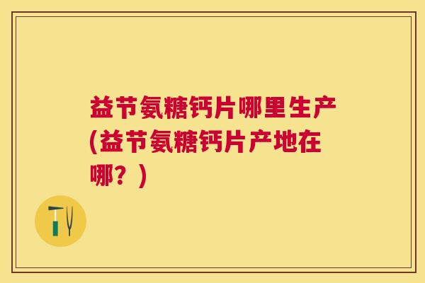 益节氨糖钙片哪里生产(益节氨糖钙片产地在哪？)