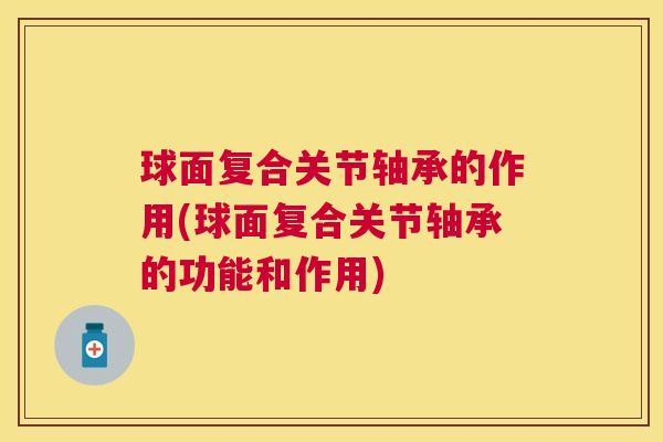 球面复合关节轴承的作用(球面复合关节轴承的功能和作用)