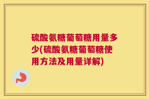 硫酸氨糖葡萄糖用量多少(硫酸氨糖葡萄糖使用方法及用量详解)