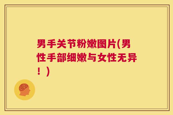 男手关节粉嫩图片(男性手部细嫩与女性无异！)