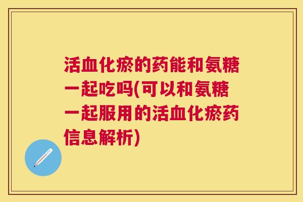 活化瘀的药能和氨糖一起吃吗(可以和氨糖一起服用的活化瘀药信息解析)