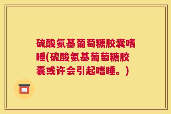 硫酸氨基葡萄糖胶囊嗜睡(硫酸氨基葡萄糖胶囊或许会引起嗜睡。)