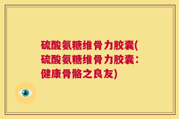 硫酸氨糖维骨力胶囊(硫酸氨糖维骨力胶囊:健康骨骼之良友)