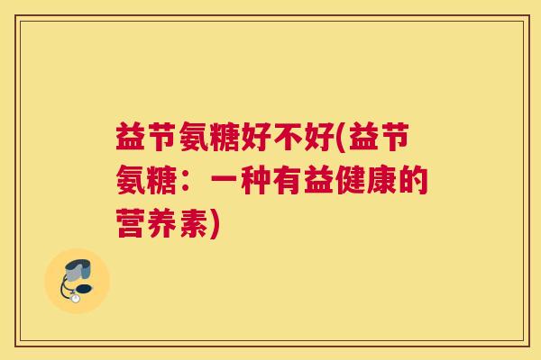 益节氨糖好不好(益节氨糖:一种有益健康的营养素)
