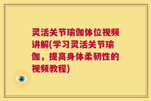 灵活关节瑜伽体位视频讲解(学习灵活关节瑜伽,提高身体柔韧性的视频教程)