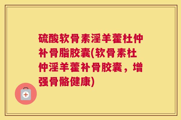 硫酸软骨素淫羊藿杜仲补骨脂胶囊(软骨素杜仲淫羊藿补骨胶囊,增强骨骼健康)