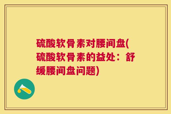 硫酸软骨素对腰间盘(硫酸软骨素的益处:舒缓腰间盘问题)