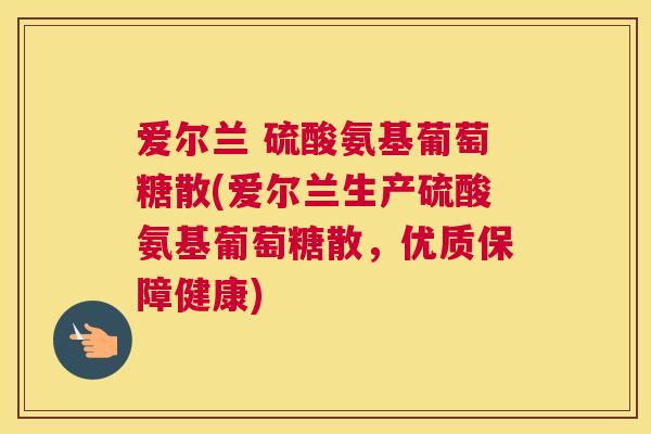 爱尔兰 硫酸氨基葡萄糖散(爱尔兰生产硫酸氨基葡萄糖散,优质保障健康)