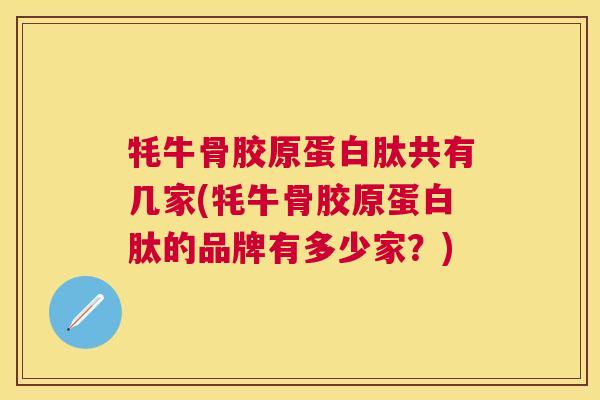 牦牛骨胶原蛋白肽共有几家(牦牛骨胶原蛋白肽的品牌有多少家?)