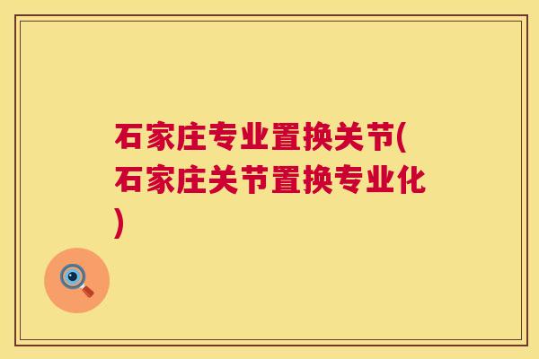 石家庄专业置换关节(石家庄关节置换专业化)