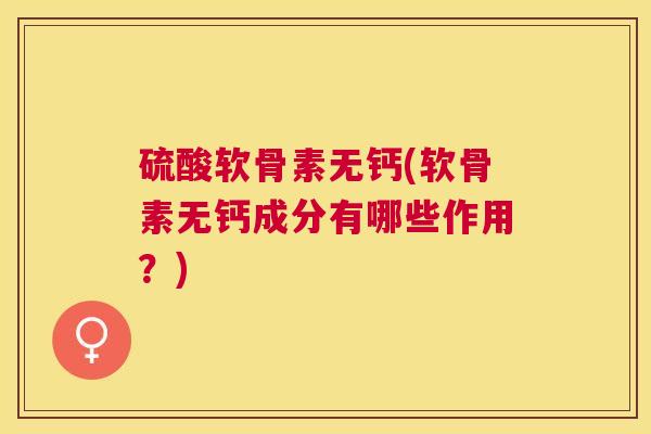硫酸软骨素无钙(软骨素无钙成分有哪些作用？)
