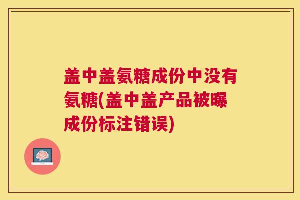 盖中盖氨糖成份中没有氨糖(盖中盖产品被曝成份标注错误)