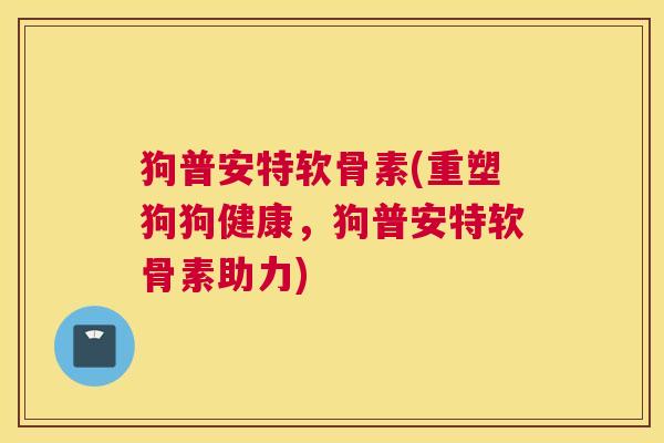狗普安特软骨素(重塑狗狗健康，狗普安特软骨素助力)