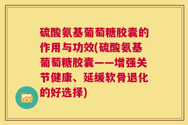 硫酸氨基葡萄糖胶囊的作用与功效(硫酸氨基葡萄糖胶囊——增强关节健康、延缓软骨退化的好选择)