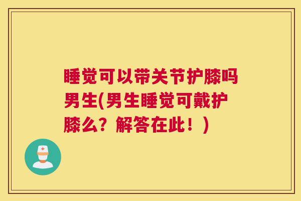 睡觉可以带关节护膝吗男生(男生睡觉可戴护膝么?解答在此!)