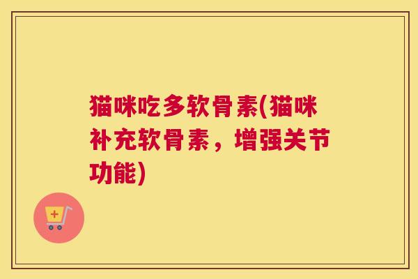 猫咪吃多软骨素(猫咪补充软骨素,增强关节功能) 猫咪吃多软骨素(猫咪补充软骨素,增强关节功能)