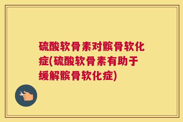 硫酸软骨素对髌骨软化症(硫酸软骨素有助于缓解髌骨软化症)