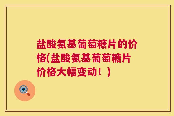 盐酸氨基葡萄糖片的价格(盐酸氨基葡萄糖片价格大幅变动!)