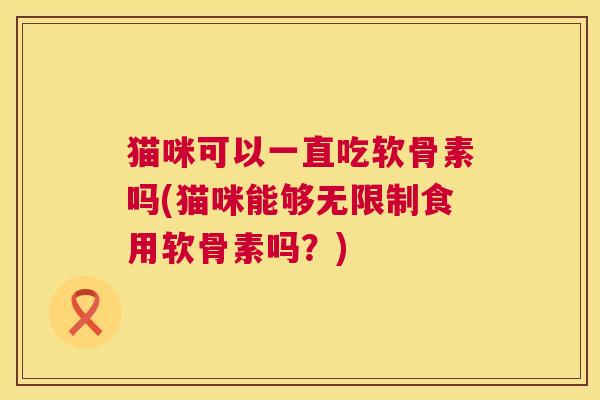 猫咪可以一直吃软骨素吗(猫咪能够无限制食用软骨素吗?)