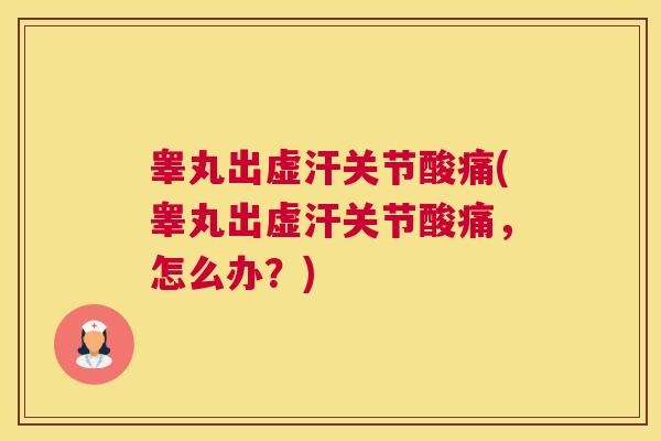 睾丸出虚汗关节酸痛(睾丸出虚汗关节酸痛,怎么办?)