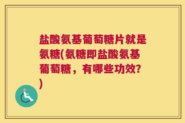 盐酸氨基葡萄糖片就是氨糖(氨糖即盐酸氨基葡萄糖,有哪些功效?)