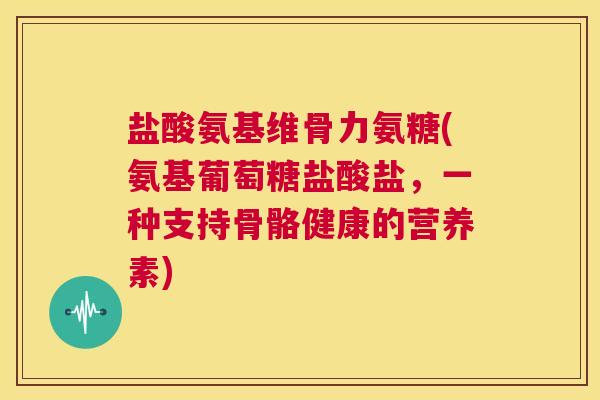 盐酸氨基维骨力氨糖(氨基葡萄糖盐酸盐,一种支持骨骼健康的营养素) 盐酸氨基维骨力氨糖(氨基葡萄糖盐酸盐,一种支持骨骼健康的营养素)