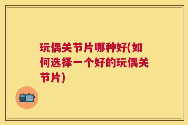 玩偶关节片哪种好(如何选择一个好的玩偶关节片)