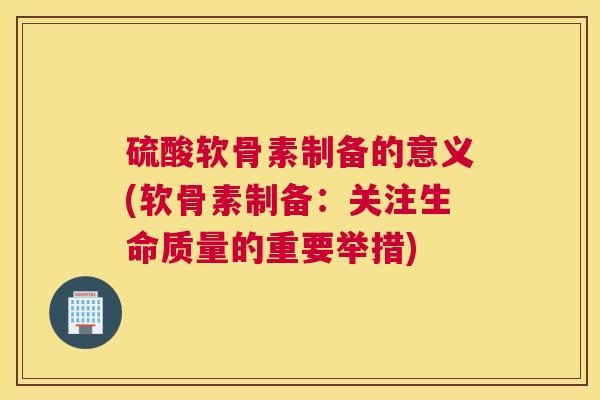 硫酸软骨素制备的意义(软骨素制备:关注生命质量的重要举措) 硫酸软骨素制备的意义(软骨素制备:关注生命质量的重要举措)