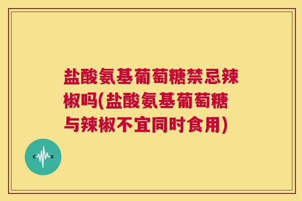 盐酸氨基葡萄糖禁忌辣椒吗(盐酸氨基葡萄糖与辣椒不宜同时食用)