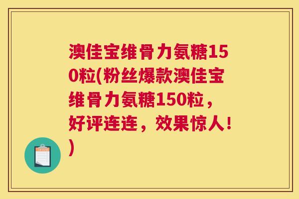 澳佳宝维骨力氨糖150粒(粉丝爆款澳佳宝维骨力氨糖150粒，好评连连，效果惊人！)
