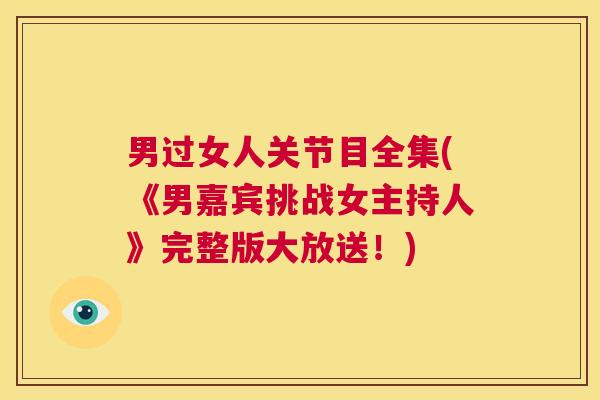 男过女人关节目全集(《男嘉宾挑战女主持人》完整版大放送!) 男过女人关节目全集(《男嘉宾挑战女主持人》完整版大放送!)
