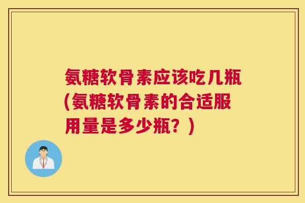 氨糖软骨素应该吃几瓶(氨糖软骨素的合适服用量是多少瓶?)