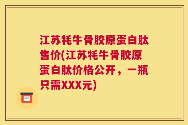 江苏牦牛骨胶原蛋白肽售价(江苏牦牛骨胶原蛋白肽价格公开,一瓶只需XXX元) 江苏牦牛骨胶原蛋白肽售价(江苏牦牛骨胶原蛋白肽价格公开,一瓶只需XXX元)
