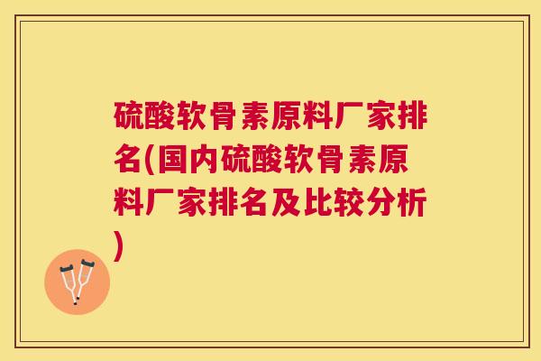 硫酸软骨素原料厂家排名(国内硫酸软骨素原料厂家排名及比较分析)