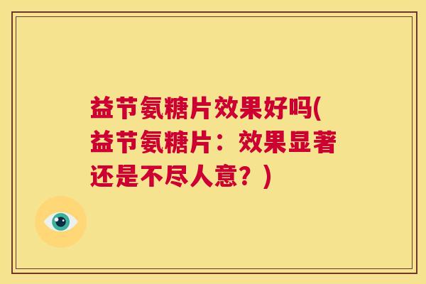 益节氨糖片效果好吗(益节氨糖片:效果显著还是不尽人意?) 益节氨糖片效果好吗(益节氨糖片:效果显著还是不尽人意?)