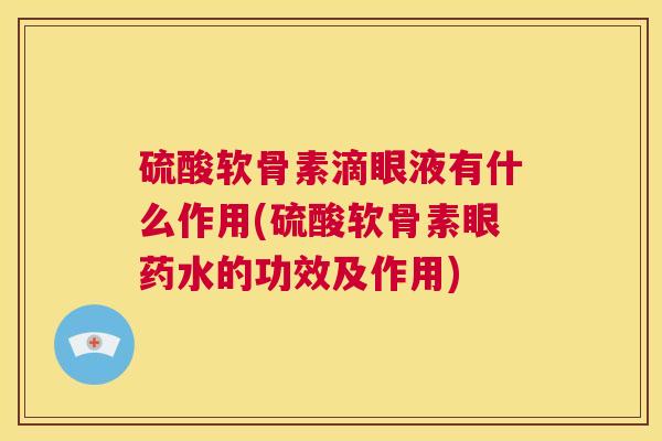 硫酸软骨素滴眼液有什么作用(硫酸软骨素眼药水的功效及作用)