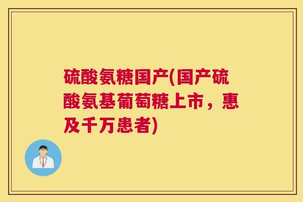 硫酸氨糖国产(国产硫酸氨基葡萄糖上市,惠及千万患者) 硫酸氨糖国产(国产硫酸氨基葡萄糖上市,惠及千万患者)