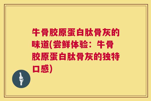 牛骨胶原蛋白肽骨灰的味道(尝鲜体验：牛骨胶原蛋白肽骨灰的独特口感)