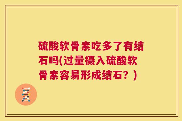 硫酸软骨素吃多了有结石吗(过量摄入硫酸软骨素容易形成结石?)