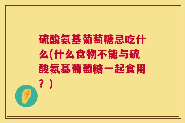 硫酸氨基葡萄糖忌吃什么(什么食物不能与硫酸氨基葡萄糖一起食用?)