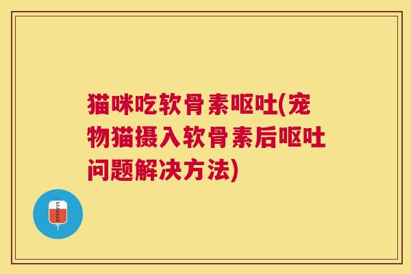 猫咪吃软骨素(宠物猫摄入软骨素后问题解决方法) 猫咪吃软骨素(宠物猫摄入软骨素后问题解决方法)