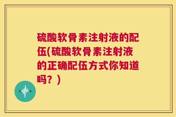 硫酸软骨素注射液的配伍(硫酸软骨素注射液的正确配伍方式你知道吗？)