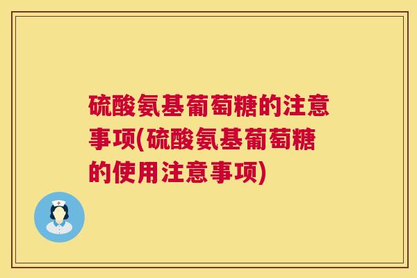 硫酸氨基葡萄糖的注意事项(硫酸氨基葡萄糖的使用注意事项)