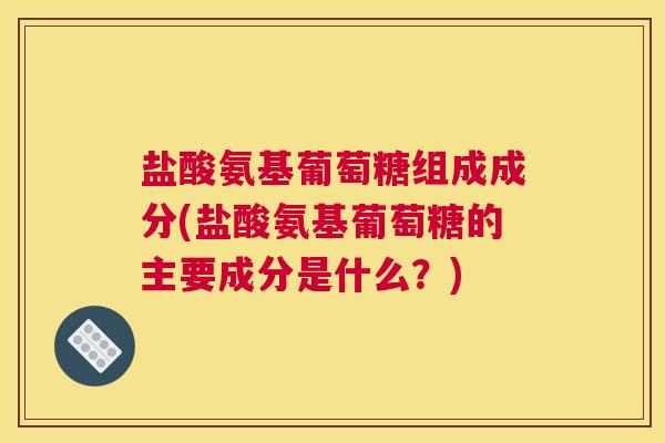 盐酸氨基葡萄糖组成成分(盐酸氨基葡萄糖的主要成分是什么?) 盐酸氨基葡萄糖组成成分(盐酸氨基葡萄糖的主要成分是什么?)
