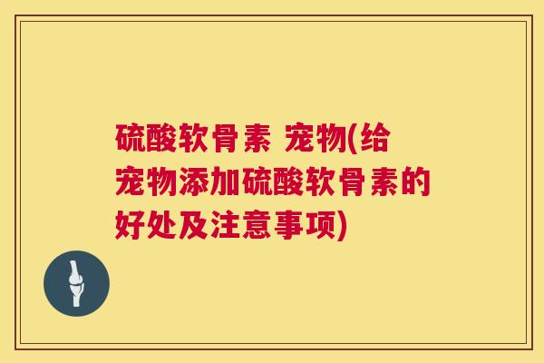硫酸软骨素 宠物(给宠物添加硫酸软骨素的好处及注意事项)