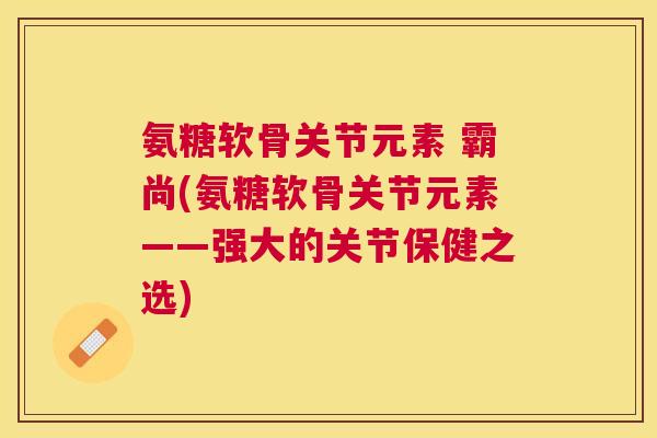 氨糖软骨关节元素 霸尚(氨糖软骨关节元素——强大的关节保健之选)