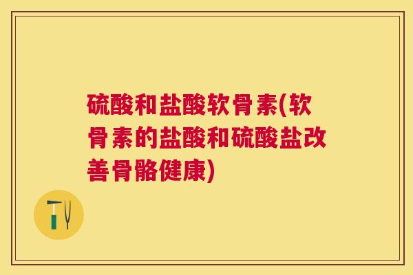 硫酸和盐酸软骨素(软骨素的盐酸和硫酸盐改善骨骼健康)